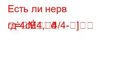 Есть ли нерв гд`4c4,4/4-]=
=M